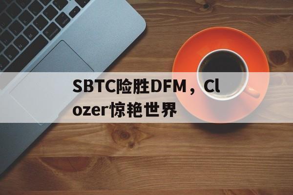 SBTC险胜DFM，Clozer惊艳世界