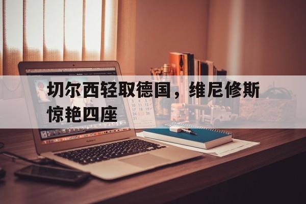 关于切尔西轻取德国，维尼修斯惊艳四座的信息