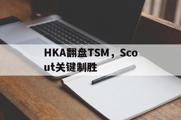 开云官方app入口-HKA翻盘TSM，Scout关键制胜